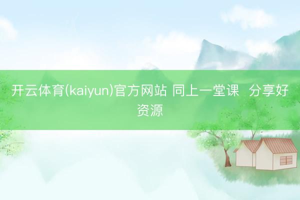 开云体育(kaiyun)官方网站 同上一堂课 分享好资源