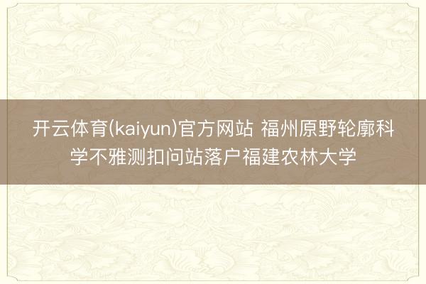 开云体育(kaiyun)官方网站 福州原野轮廓科学不雅测扣问站落户福建农林大学