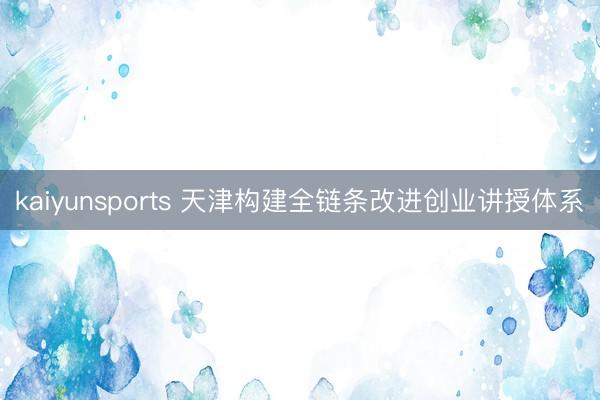 kaiyunsports 天津构建全链条改进创业讲授体系