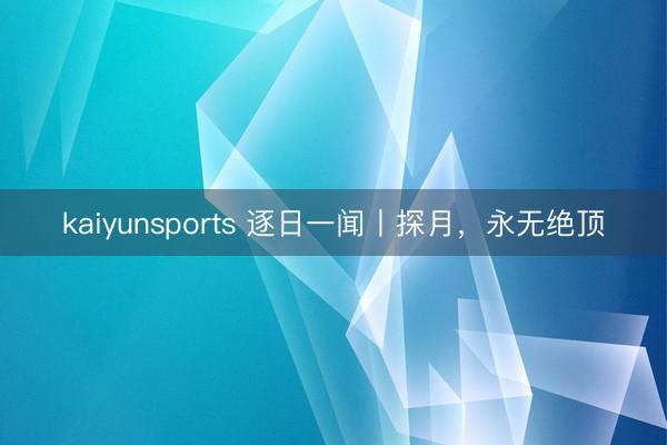 kaiyunsports 逐日一闻丨探月，<a href=