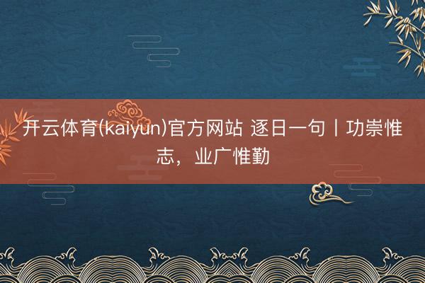 开云体育(kaiyun)官方网站 逐日一句丨功崇惟志,业广惟勤