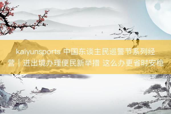 kaiyunsports 中国东谈主民巡警节系列经营|进出境办理便民新举措 这么办更省时安稳