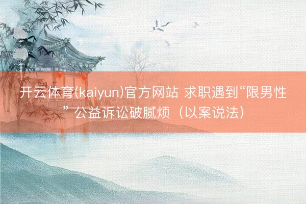 开云体育(kaiyun)官方网站 求职遇到“限男性” 公益诉讼破腻烦（以案说法）