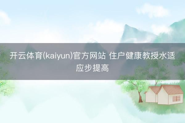 开云体育(kaiyun)官方网站 住户健康教授水适应步提高