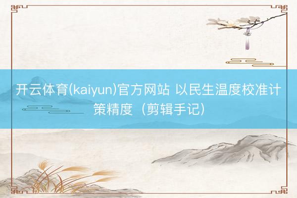 开云体育(kaiyun)官方网站 以民生温度校准计策精度(剪辑手记)