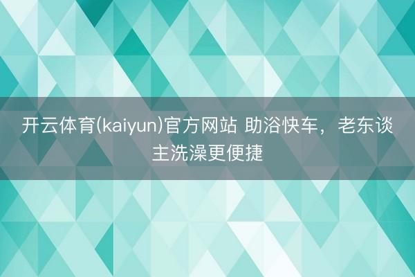 开云体育(kaiyun)官方网站 助浴快车，老东谈主洗澡更便捷