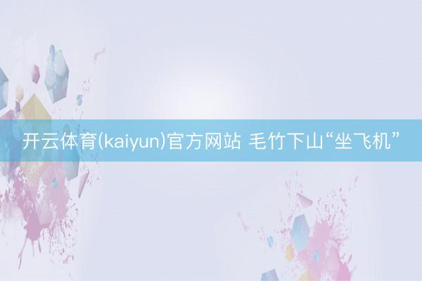 开云体育(kaiyun)官方网站 毛竹下山“坐飞机”