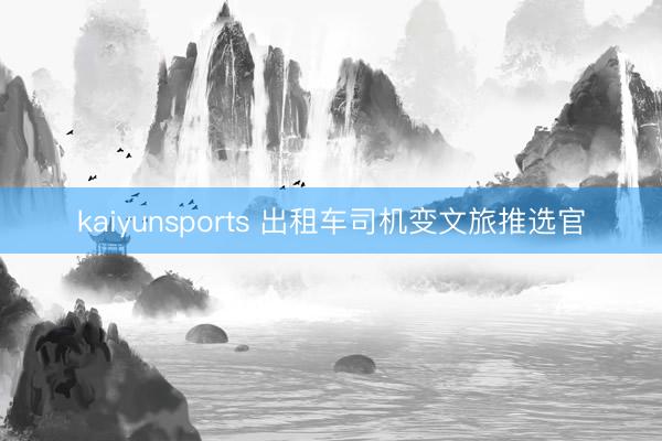 kaiyunsports 出租车司机变文旅推选官