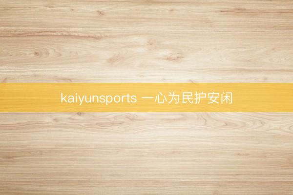 kaiyunsports 一心为民护安闲
