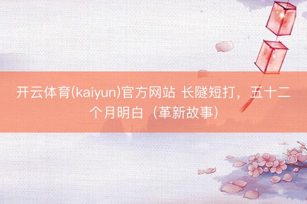 开云体育(kaiyun)官方网站 长隧短打，五十二个月明白（革新故事）