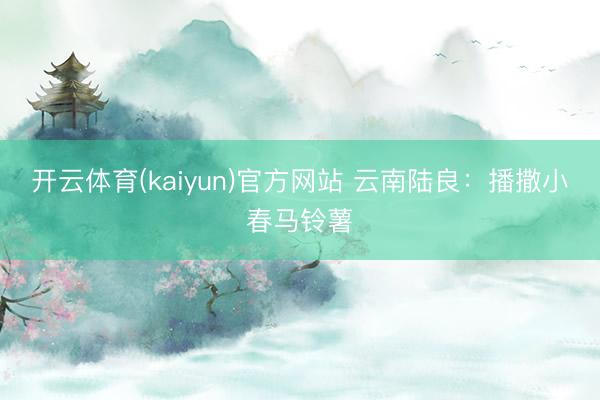 开云体育(kaiyun)官方网站 云南陆良：播撒小春马铃薯
