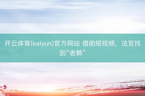 开云体育(kaiyun)官方网站 借助短视频，法官找到“老赖”