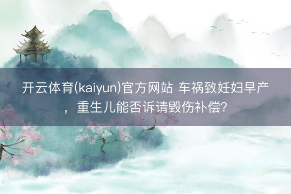 开云体育(kaiyun)官方网站 车祸致妊妇早产，重生儿能否诉请毁伤补偿？