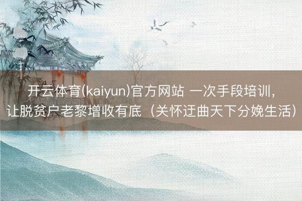 开云体育(kaiyun)官方网站 一次手段培训，让脱贫户老黎增收有底（关怀迂曲天下分娩生活）