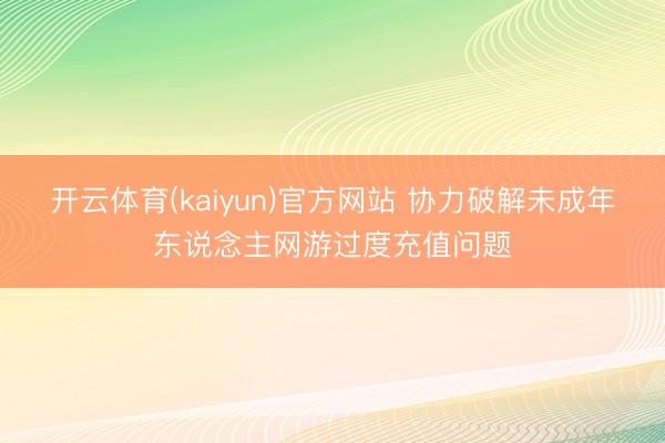 开云体育(kaiyun)官方网站 协力破解未成年东说念主网游过度充值问题