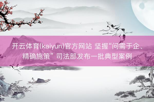 开云体育(kaiyun)官方网站 坚握“问需于企、精确施策” 司法部发布一批典型案例