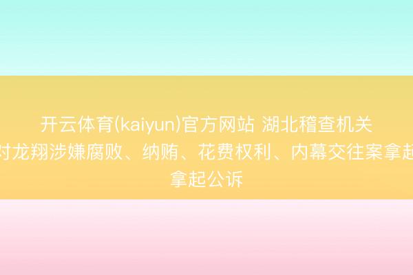 开云体育(kaiyun)官方网站 湖北稽查机关照章对龙翔涉嫌腐败、纳贿、花费权利、内幕交往案拿起公诉
