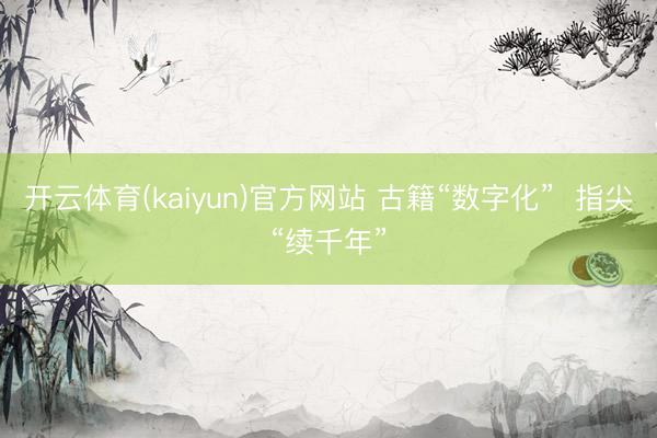 开云体育(kaiyun)官方网站 古籍“数字化”  指尖“续千年”