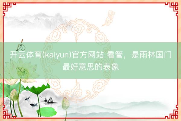 开云体育(kaiyun)官方网站 看管，是雨林国门最好意思的表象