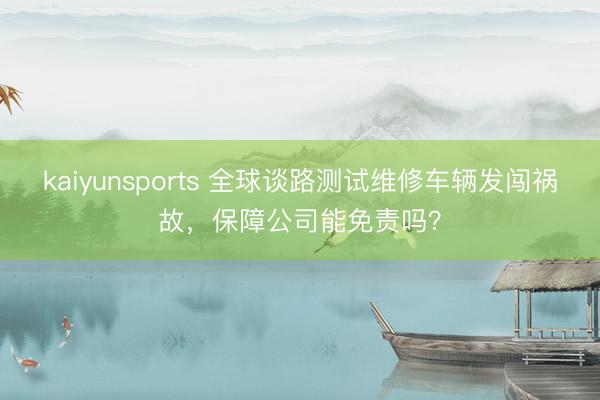 kaiyunsports 全球谈路测试维修车辆发闯祸故,保障公司能免责吗?
