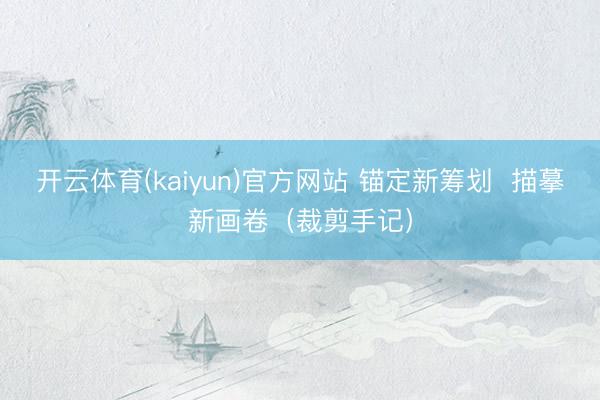 开云体育(kaiyun)官方网站 锚定新筹划 描摹新画卷(裁剪手记)