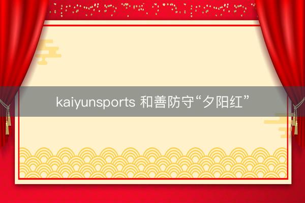 kaiyunsports 和善防守“夕阳红”