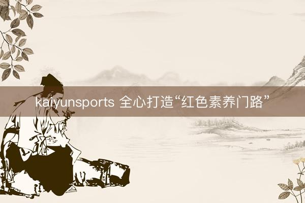 kaiyunsports 全心打造“红色素养门路”