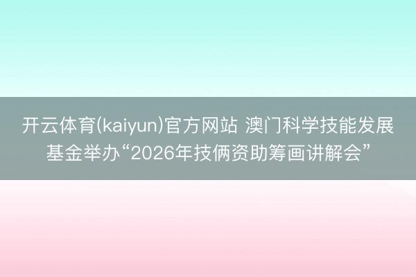 开云体育(kaiyun)官方网站 澳门科学技能发展基金举办“2026年技俩资助筹画讲解会”