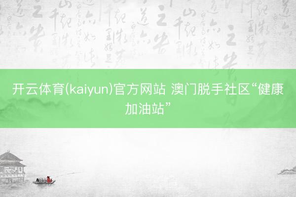 开云体育(kaiyun)官方网站 澳门脱手社区“健康加油站”