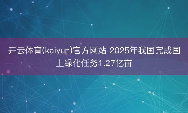 开云体育(kaiyun)官方网站 2025年我国完成国土绿化任务1.27亿亩