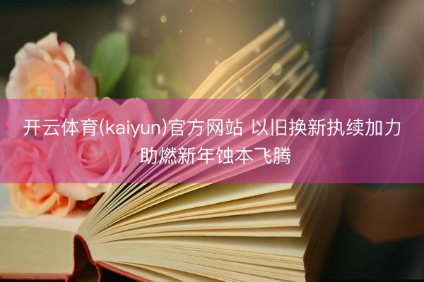 开云体育(kaiyun)官方网站 以旧换新执续加力 助燃新年蚀本飞腾