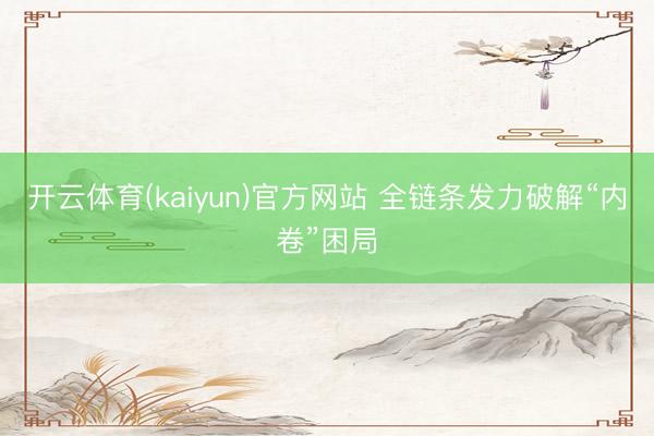 开云体育(kaiyun)官方网站 全链条发力破解“内卷”困局