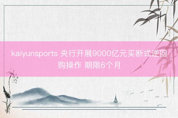 kaiyunsports 央行开展9000亿元买断式逆回购操作 期限6个月