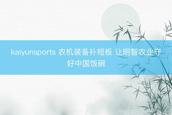 kaiyunsports 农机装备补短板 让明智农业守好中国饭碗