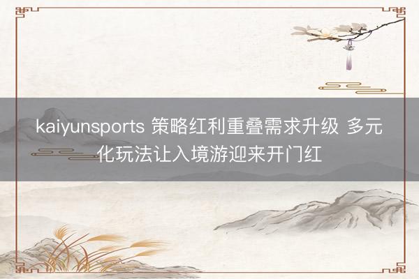 kaiyunsports 策略红利重叠需求升级 多元化玩法让入境游迎来开门红