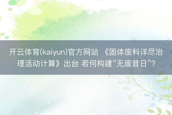 开云体育(kaiyun)官方网站 《固体废料详尽治理活动计算》出台 若何构建“无废昔日”?