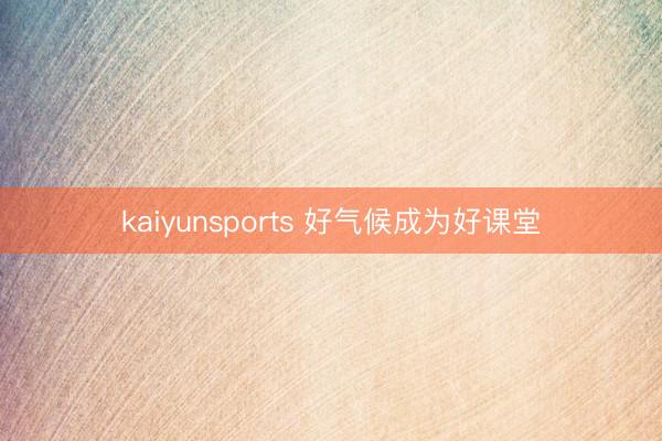 kaiyunsports 好气候成为好课堂