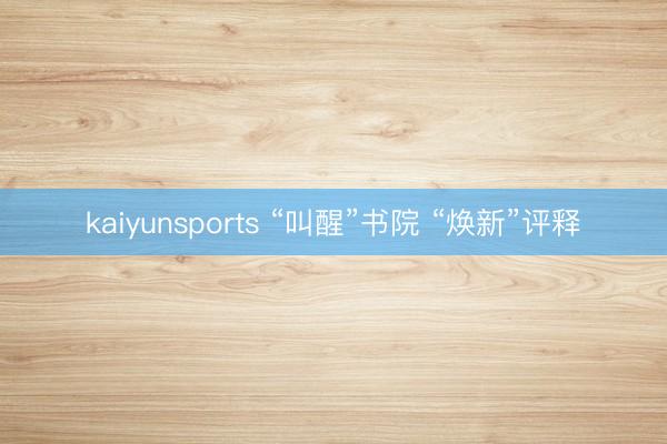 kaiyunsports “叫醒”书院 “焕新”评释