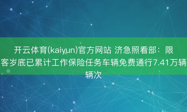 开云体育(kaiyun)官方网站 济急照看部：限定客岁底已累计工作保险任务车辆免费通行7.41万辆次