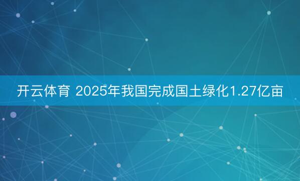 开云体育 2025年我国完成国土绿化1.27亿亩