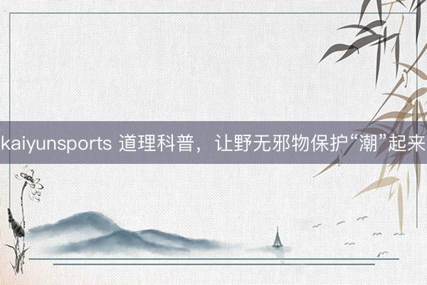 kaiyunsports 道理科普，让野无邪物保护“潮”起来