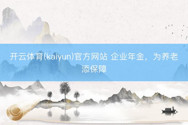 开云体育(kaiyun)官方网站 企业年金，为养老添保障
