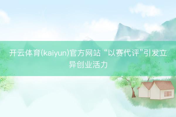 开云体育(kaiyun)官方网站 “以赛代评”引发立异创业活力