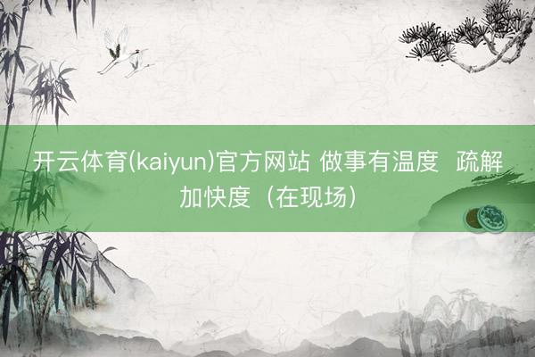 开云体育(kaiyun)官方网站 做事有温度  疏解加快度（在现场）
