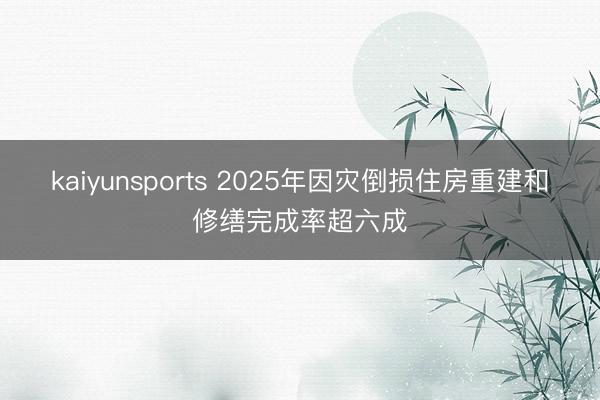 kaiyunsports 2025年因灾倒损住房重建和修缮完成率超六成