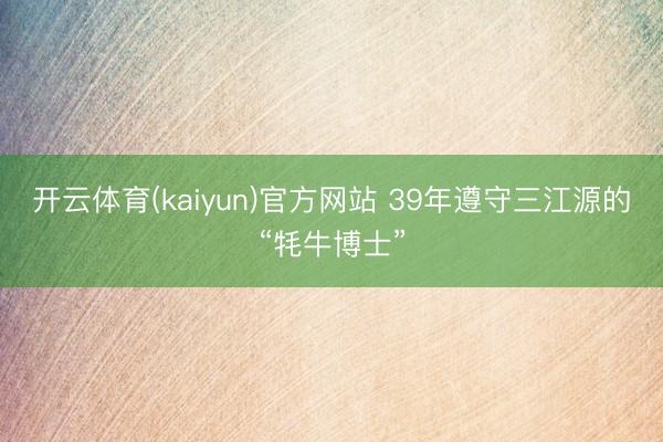开云体育(kaiyun)官方网站 39年遵守三江源的“牦牛博士”