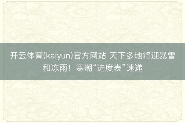 开云体育(kaiyun)官方网站 天下多地将迎暴雪和冻雨！寒潮“进度表”速递