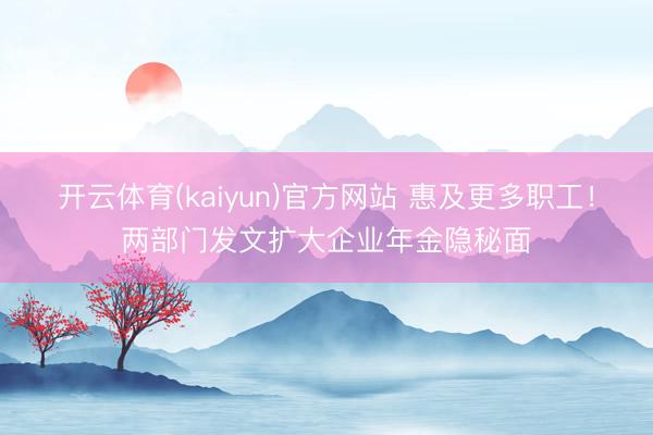 开云体育(kaiyun)官方网站 惠及更多职工!两部门发文扩大企业年金隐秘面