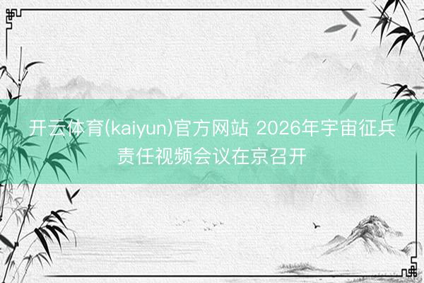 开云体育(kaiyun)官方网站 2026年宇宙征兵责任视频会议在京召开