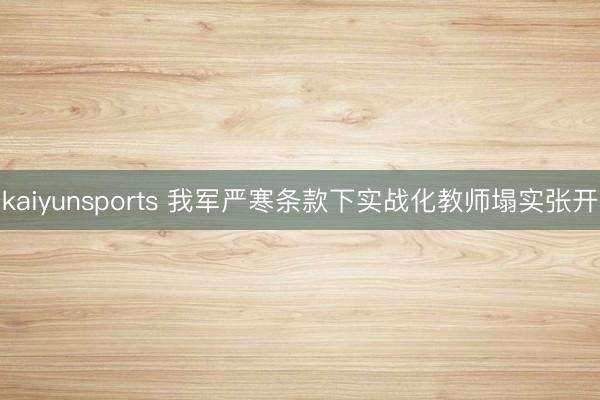 kaiyunsports 我军严寒条款下实战化教师塌实张开
